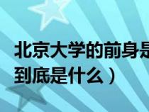 北京大學(xué)的前身是什么名字(北京大學(xué)的前身到底是什么) 北京大學(xué)的前身是什么名字(北京大學(xué)的前身到底是什么)