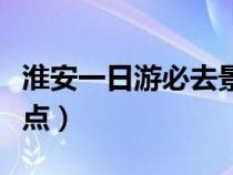 淮安一日游必去景點(diǎn)美食（淮安一日游必去景點(diǎn)）