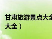 甘肅旅游景點(diǎn)大全介紹自駕游（甘肅旅游景點(diǎn)大全）