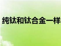 純鈦和鈦合金一樣嗎（純鈦和鈦合金的區(qū)別）