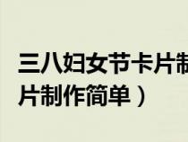 三八婦女節(jié)卡片制作簡單視頻（三八婦女節(jié)卡片制作簡單）