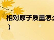 相對原子質(zhì)量怎么求n（相對原子質(zhì)量怎么求）