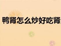 鴨腎怎么炒好吃腎跟什么（鴨腎怎么炒好吃）
