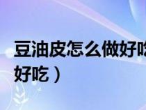 豆油皮怎么做好吃家常味視頻（豆油皮怎么做好吃）