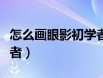 怎么畫眼影初學者視頻教程（怎么畫眼影初學者）
