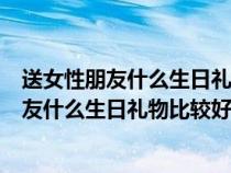 送女性朋友什么生日禮物比較好一千塊錢(qián)左右的(送女性朋友什么生日禮物比較好) 送女性朋友什么生日禮物比較好一千塊錢(qián)左右的(送女性朋友什么生日禮物比較好)
