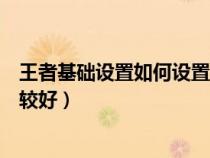 王者基礎(chǔ)設(shè)置如何設(shè)置最佳(王者榮耀基礎(chǔ)設(shè)置怎么設(shè)置比較好) 王者基礎(chǔ)設(shè)置如何設(shè)置最佳(王者榮耀基礎(chǔ)設(shè)置怎么設(shè)置比較好)