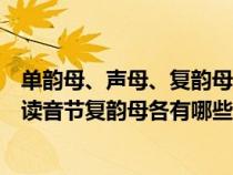 單韻母、聲母、復韻母、整體認讀音節(jié)（單韻母聲母整體認讀音節(jié)復韻母各有哪些）