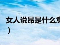 女人說(shuō)昂是什么意思(女生說(shuō)昂說(shuō)明什么意思) 女人說(shuō)昂是什么意思(女生說(shuō)昂說(shuō)明什么意思)