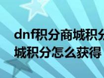dnf積分商城積分怎么獲得最快（dnf積分商城積分怎么獲得）