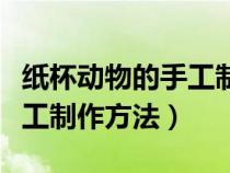 紙杯動(dòng)物的手工制作方法簡單(紙杯動(dòng)物的手工制作方法) 紙杯動(dòng)物的手工制作方法簡單(紙杯動(dòng)物的手工制作方法)