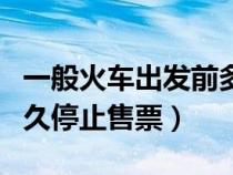 一般火車出發(fā)前多久停止售票（火車出發(fā)前多久停止售票）