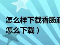 怎么樣下載香腸派對(duì)先行服（香腸派對(duì)先行服怎么下載）