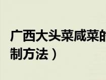廣西大頭菜咸菜的腌制方法（大頭菜咸菜的腌制方法）