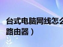 臺(tái)式電腦網(wǎng)線怎么連接路由器(網(wǎng)線怎么連接路由器) 臺(tái)式電腦網(wǎng)線怎么連接路由器(網(wǎng)線怎么連接路由器)