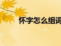 懷字怎么組詞?（漢字懷怎么組詞）