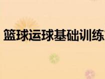 籃球運球基礎訓練方法（籃球運球基礎技巧）