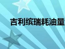 吉利繽瑞耗油量高嗎(吉利繽瑞耗油量) 吉利繽瑞耗油量高嗎(吉利繽瑞耗油量)