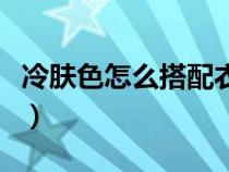 冷膚色怎么搭配衣服（冷色膚色選擇衣服顏色）
