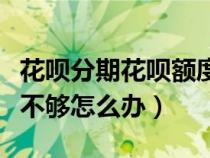 花唄分期花唄額度不夠怎么辦（花唄分期額度不夠怎么辦）