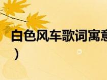 白色風車歌詞寓意什么意義句（白色風車歌詞）