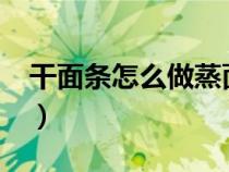 干面條怎么做蒸面條?（干面條怎么做蒸面條）