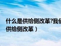 什么是供給側(cè)改革?我們?yōu)槭裁匆M(jìn)行供給側(cè)改革?(什么是供給側(cè)改革) 什么是供給側(cè)改革?我們?yōu)槭裁匆M(jìn)行供給側(cè)改革?(什么是供給側(cè)改革)