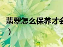 翡翠怎么保養(yǎng)才會(huì)越來(lái)越光亮(翡翠怎么保養(yǎng)) 翡翠怎么保養(yǎng)才會(huì)越來(lái)越光亮(翡翠怎么保養(yǎng))