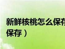 新鮮核桃怎么保存最好方法（新鮮的核桃怎么保存）