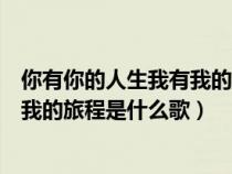 你有你的人生我有我的旅程這是什么歌（你有你的人生我有我的旅程是什么歌）