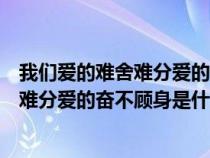 我們愛的難舍難分愛的奮不顧身什么歌歌詞(我們愛的難舍難分愛的奮不顧身是什么歌) 我們愛的難舍難分愛的奮不顧身什么歌歌詞(我們愛的難舍難分愛的奮不顧身是什么歌)