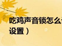 吃雞聲音鎖怎么設(shè)置（吃雞soundlock怎么設(shè)置）
