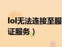 lol無法連接至服務(wù)請前往（lol無法連接至驗證服務(wù)）