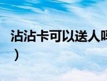 沾沾卡可以送人嗎（沾沾卡能不能沾到全家福）