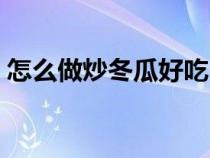 怎么做炒冬瓜好吃（如何炒冬瓜好吃又簡單）