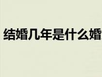 結(jié)婚幾年是什么婚大全（結(jié)婚幾年是什么婚）