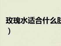 玫瑰水適合什么膚質(zhì)用（玫瑰水適合什么膚質(zhì)）