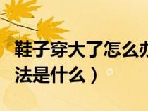 鞋子穿大了怎么辦小妙招（鞋子穿大了補(bǔ)救方法是什么）
