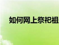 如何網(wǎng)上祭祀祖先（網(wǎng)上祭祀怎么祭祀）
