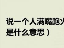說(shuō)一個(gè)人滿嘴跑火車是什么意思（滿嘴跑火車是什么意思）