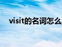 visit的名詞怎么寫(visit的名詞是什么) visit的名詞怎么寫(visit的名詞是什么)