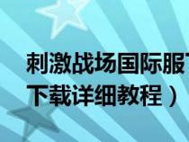 刺激戰(zhàn)場(chǎng)國(guó)際服下載 教程（刺激戰(zhàn)場(chǎng)國(guó)際服下載詳細(xì)教程）