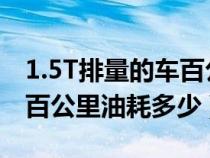 1.5T排量的車(chē)百公里油耗多少(1.5排量的車(chē)百公里油耗多少) 1.5T排量的車(chē)百公里油耗多少(1.5排量的車(chē)百公里油耗多少)