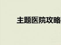 主題醫(yī)院攻略秘籍（主題醫(yī)院攻略）