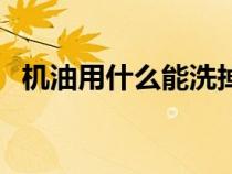 機(jī)油用什么能洗掉?。C(jī)油用什么能洗掉）