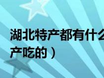 湖北特產(chǎn)都有什么特產(chǎn)（湖北特產(chǎn)有哪些土特產(chǎn)吃的）