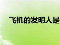 飛機(jī)的發(fā)明人是誰（飛機(jī)的發(fā)明者是誰）