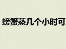 螃蟹蒸幾個小時可以吃（螃蟹蒸多久吃最好）