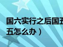 國六實(shí)行之后國五的車怎么辦（實(shí)行國六后國五怎么辦）