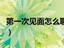 第一次見面怎么聊天找話題（怎么聊天找話題）